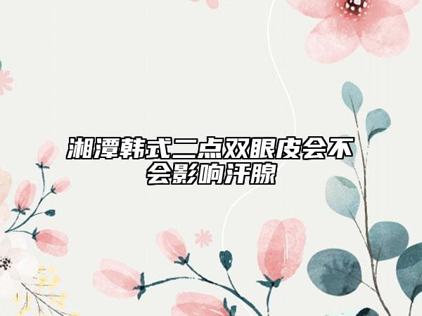 湘潭韓式二點雙眼皮會不會影響汗腺
