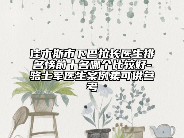 佳木斯市下巴拉長醫(yī)生排名榜前十名哪個比較好-駱士軍醫(yī)生案例集可供參考