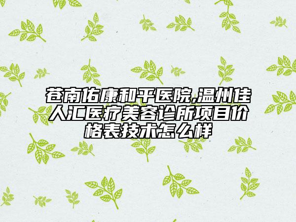 蒼南佑康和平醫(yī)院,溫州佳人匯醫(yī)療美容診所項目價格表技術(shù)怎么樣