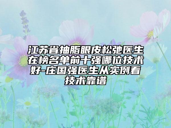 江蘇省抽脂眼皮松弛醫(yī)生在榜名單前十強(qiáng)哪位技術(shù)好-莊國(guó)強(qiáng)醫(yī)生從實(shí)例看技術(shù)靠譜