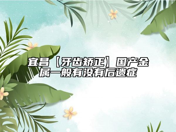 宜昌【牙齒矯正】國產(chǎn)金屬一般有沒有后遺癥