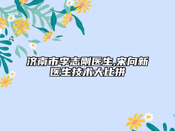 濟南市李志剛醫(yī)生,宋向新醫(yī)生技術大比拼