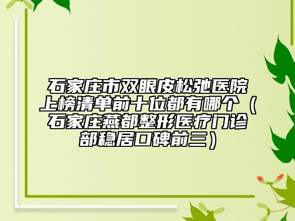 石家莊市雙眼皮松弛醫(yī)院上榜清單前十位都有哪個(gè)（石家莊燕都整形醫(yī)療門(mén)診部穩(wěn)居口碑前三）