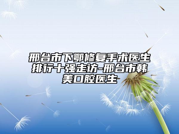邢臺市下鄂修復(fù)手術(shù)醫(yī)生排行十強走訪-邢臺市韓美口腔醫(yī)生