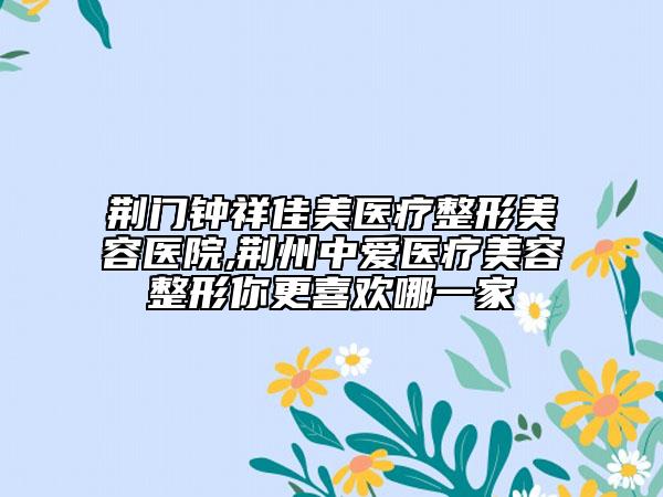 荊門鐘祥佳美醫(yī)療整形美容醫(yī)院,荊州中愛醫(yī)療美容整形你更喜歡哪一家
