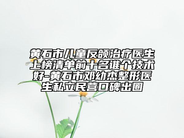 黃石市兒童反頜治療醫(yī)生上榜清單前十名誰(shuí)個(gè)技術(shù)好-黃石市鄧幼杰整形醫(yī)生私立民營(yíng)口碑出圈