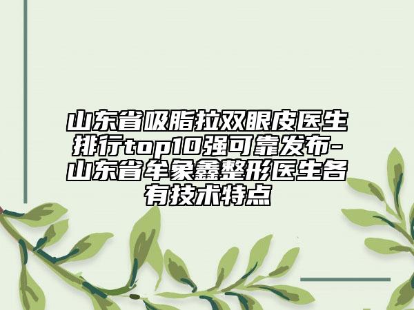 山東省吸脂拉雙眼皮醫(yī)生排行top10強(qiáng)可靠發(fā)布-山東省牟象鑫整形醫(yī)生各有技術(shù)特點(diǎn)