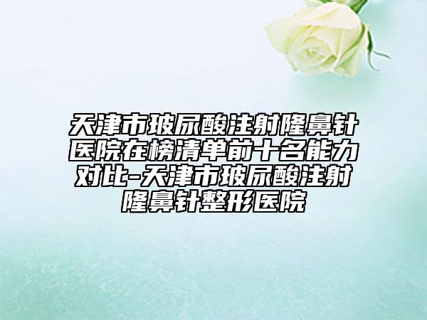天津市玻尿酸注射隆鼻針醫(yī)院在榜清單前十名能力對(duì)比-天津市玻尿酸注射隆鼻針整形醫(yī)院