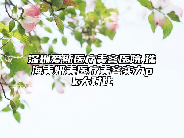 深圳愛斯醫(yī)療美容醫(yī)院,珠海美妍美醫(yī)療美容實(shí)力pk大對比