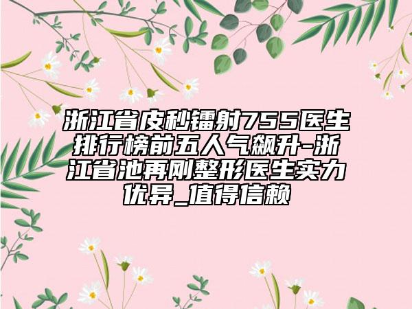 浙江省皮秒鐳射755醫(yī)生排行榜前五人氣飆升-浙江省池再剛整形醫(yī)生實力優(yōu)異_值得信賴