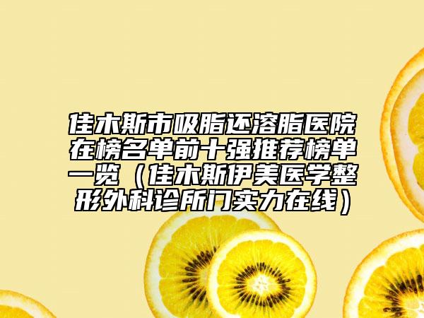 佳木斯市吸脂還溶脂醫(yī)院在榜名單前十強(qiáng)推薦榜單一覽（佳木斯伊美醫(yī)學(xué)整形外科診所門實(shí)力在線）