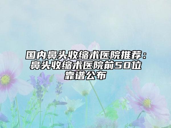 國內(nèi)鼻頭收縮術(shù)醫(yī)院推薦：鼻頭收縮術(shù)醫(yī)院前50位靠譜公布