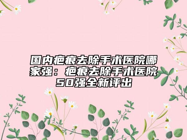 國內疤痕去除手術醫(yī)院哪家強：疤痕去除手術醫(yī)院50強全新評出