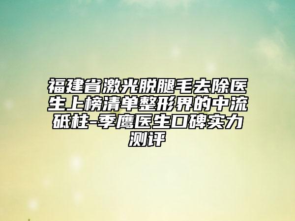 福建省激光脫腿毛去除醫(yī)生上榜清單整形界的中流砥柱-季鷹醫(yī)生口碑實(shí)力測(cè)評(píng)