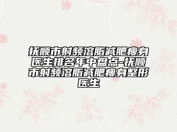 撫順市射頻溶脂減肥瘦身醫(yī)生排名年中盤點(diǎn)-撫順市射頻溶脂減肥瘦身整形醫(yī)生