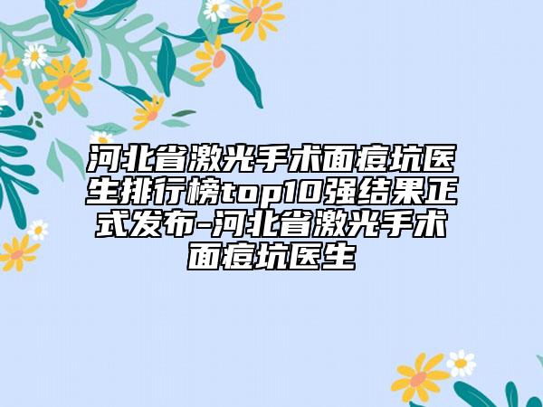 河北省激光手術(shù)面痘坑醫(yī)生排行榜top10強(qiáng)結(jié)果正式發(fā)布-河北省激光手術(shù)面痘坑醫(yī)生