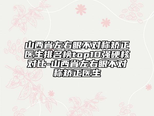 山西省左右眼不對稱矯正醫(yī)生排名榜top10強硬核對比-山西省左右眼不對稱矯正醫(yī)生