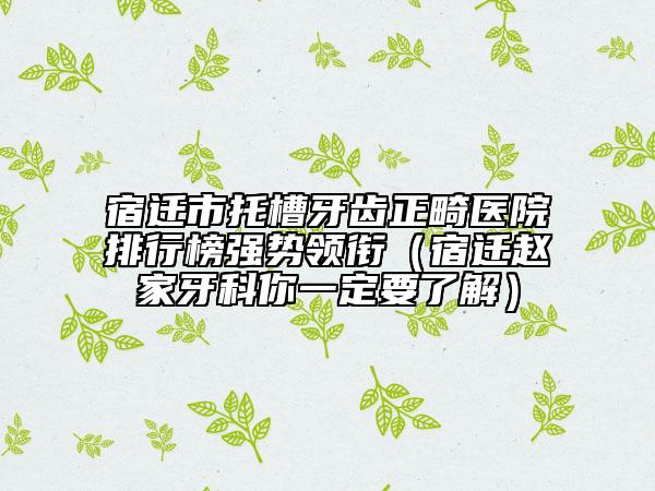 宿遷市托槽牙齒正畸醫(yī)院排行榜強(qiáng)勢(shì)領(lǐng)銜（宿遷趙家牙科你一定要了解）