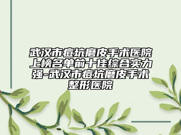 武漢市痘坑磨皮手術(shù)醫(yī)院上榜名單前十佳綜合實(shí)力強(qiáng)-武漢市痘坑磨皮手術(shù)整形醫(yī)院