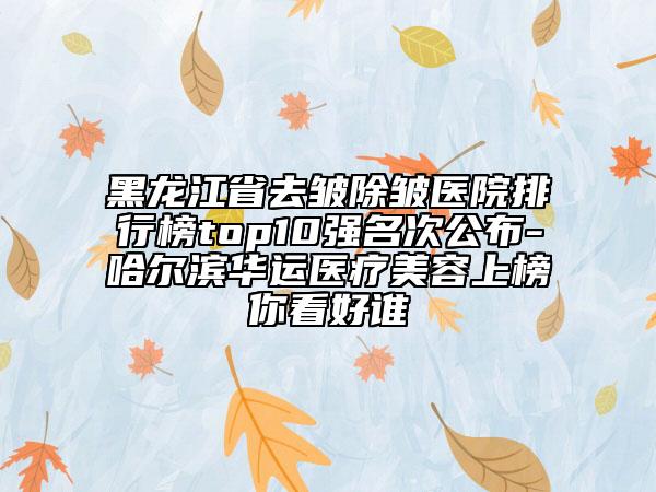 黑龍江省去皺除皺醫(yī)院排行榜top10強名次公布-哈爾濱華運醫(yī)療美容上榜你看好誰