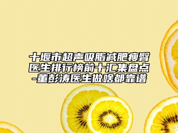 十堰市超聲吸脂減肥瘦臀醫(yī)生排行榜前十匯集盤點(diǎn)-董彭濤醫(yī)生做啥都靠譜