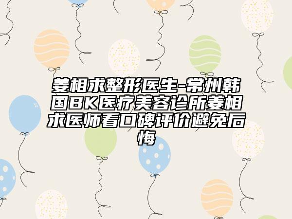 姜相求整形醫(yī)生-常州韓國BK醫(yī)療美容診所姜相求醫(yī)師看口碑評價避免后悔