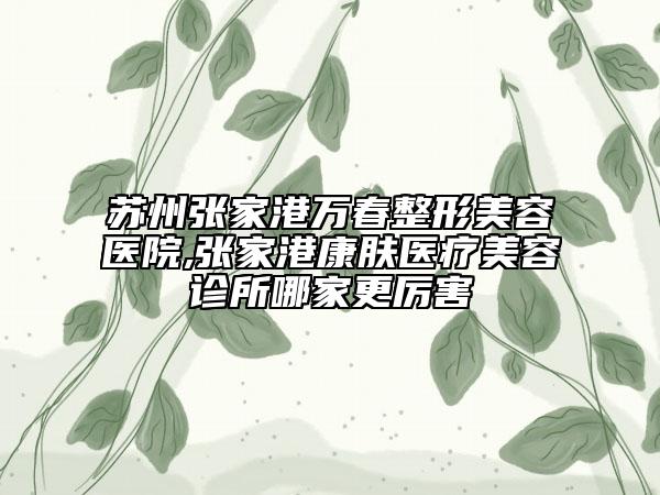蘇州張家港萬(wàn)春整形美容醫(yī)院,張家港康膚醫(yī)療美容診所哪家更厲害