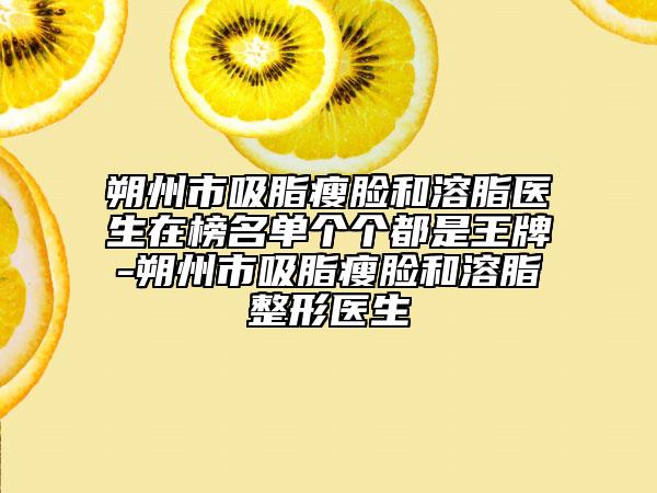 朔州市吸脂瘦臉和溶脂醫(yī)生在榜名單個個都是王牌-朔州市吸脂瘦臉和溶脂整形醫(yī)生