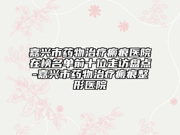 嘉興市藥物治療瘢痕醫(yī)院在榜名單前十位走訪盤點-嘉興市藥物治療瘢痕整形醫(yī)院