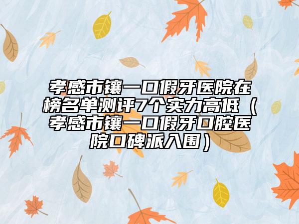 孝感市鑲一口假牙醫(yī)院在榜名單測(cè)評(píng)7個(gè)實(shí)力高低（孝感市鑲一口假牙口腔醫(yī)院口碑派入圍）