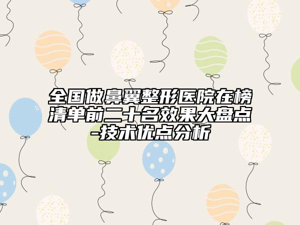 全國做鼻翼整形醫(yī)院在榜清單前二十名效果大盤點(diǎn)-技術(shù)優(yōu)點(diǎn)分析