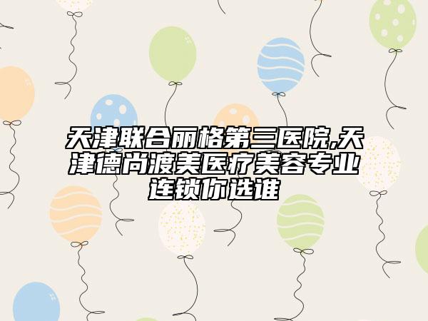 天津聯(lián)合麗格第三醫(yī)院,天津德尚渡美醫(yī)療美容專業(yè)連鎖你選誰