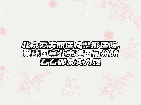 北京愛美麗醫(yī)療整形醫(yī)院,愛康國賓北京建國門分院看看哪家實力強
