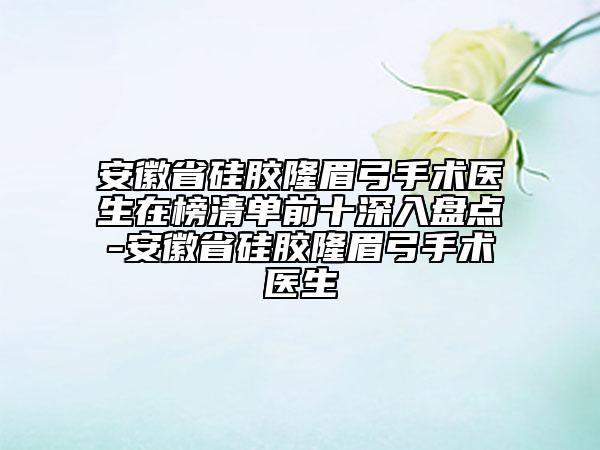 安徽省硅膠隆眉弓手術(shù)醫(yī)生在榜清單前十深入盤點-安徽省硅膠隆眉弓手術(shù)醫(yī)生