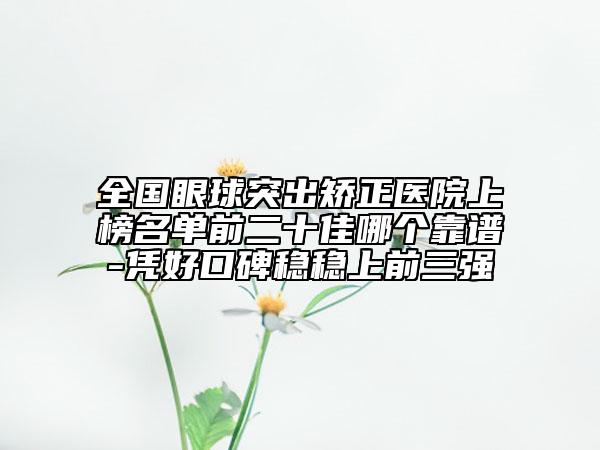 全國眼球突出矯正醫(yī)院上榜名單前二十佳哪個靠譜-憑好口碑穩(wěn)穩(wěn)上前三強(qiáng)