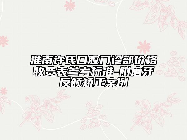 淮南許氏口腔門診部價(jià)格收費(fèi)表參考標(biāo)準(zhǔn)-附磨牙反頜矯正案例
