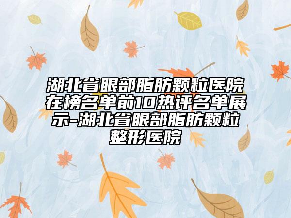 湖北省眼部脂肪顆粒醫(yī)院在榜名單前10熱評(píng)名單展示-湖北省眼部脂肪顆粒整形醫(yī)院