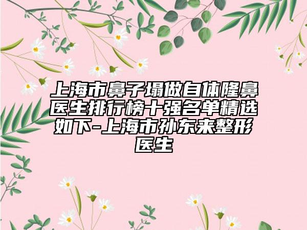 上海市鼻子塌做自體隆鼻醫(yī)生排行榜十強(qiáng)名單精選如下-上海市孫東來(lái)整形醫(yī)生