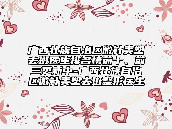 廣西壯族自治區(qū)微針美塑去斑醫(yī)生排名榜前十、前三更新中-廣西壯族自治區(qū)微針美塑去斑整形醫(yī)生