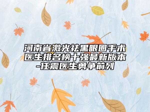 河南省激光祛黑眼圈手術醫(yī)生排名榜十強最新版本-任震醫(yī)生勇爭前列