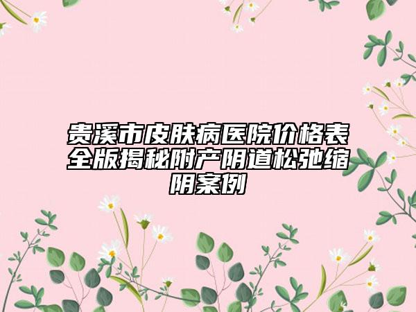 貴溪市皮膚病醫(yī)院價(jià)格表全版揭秘附產(chǎn)陰道松弛縮陰案例