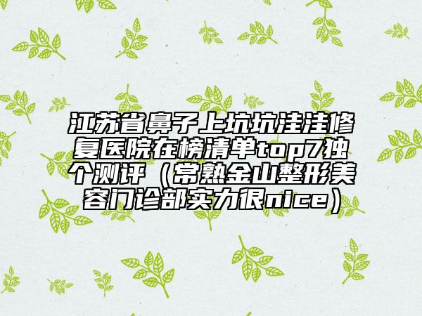 江蘇省鼻子上坑坑洼洼修復(fù)醫(yī)院在榜清單top7獨(dú)個(gè)測(cè)評(píng)（常熟金山整形美容門診部實(shí)力很nice）