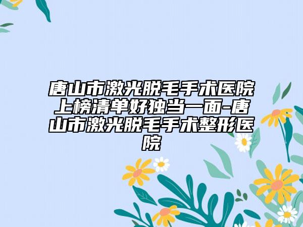 唐山市激光脫毛手術醫(yī)院上榜清單好獨當一面-唐山市激光脫毛手術整形醫(yī)院