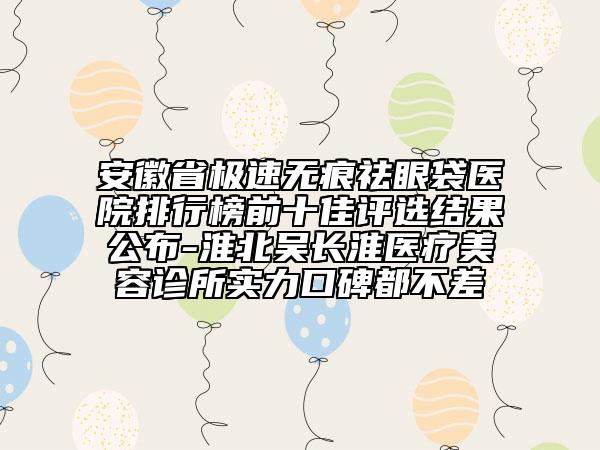 安徽省極速無痕祛眼袋醫(yī)院排行榜前十佳評(píng)選結(jié)果公布-淮北吳長淮醫(yī)療美容診所實(shí)力口碑都不差