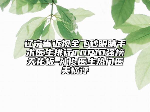 遼寧省近視全飛秒眼睛手術(shù)醫(yī)生排行TOP10強榜天花板-孫俊醫(yī)生熱門醫(yī)美橫評