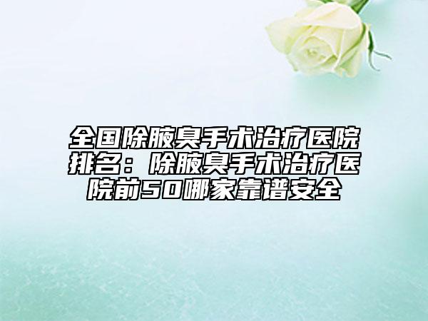 全國(guó)除腋臭手術(shù)治療醫(yī)院排名：除腋臭手術(shù)治療醫(yī)院前50哪家靠譜安全