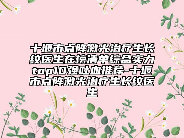 十堰市點陣激光治療生長紋醫(yī)生在榜清單綜合實力top10強吐血推薦-十堰市點陣激光治療生長紋醫(yī)生