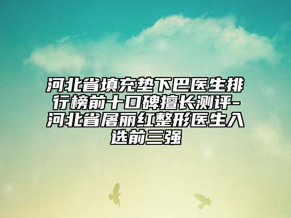 河北省填充墊下巴醫(yī)生排行榜前十口碑擅長測評-河北省屠麗紅整形醫(yī)生入選前三強(qiáng)