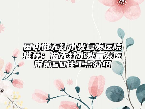 國(guó)內(nèi)做無(wú)針?biāo)鈴?fù)發(fā)醫(yī)院推薦：做無(wú)針?biāo)鈴?fù)發(fā)醫(yī)院前50佳重點(diǎn)介紹