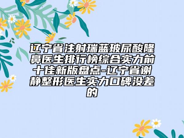 遼寧省注射瑞藍(lán)玻尿酸隆鼻醫(yī)生排行榜綜合實(shí)力前十佳新版盤(pán)點(diǎn)-遼寧省謝靜整形醫(yī)生實(shí)力口碑沒(méi)差的